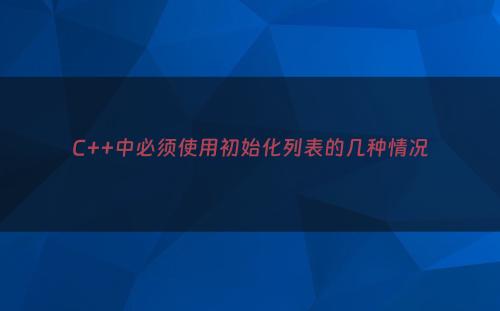 C++中必须使用初始化列表的几种情况