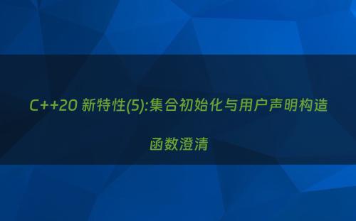 C++20 新特性(5):集合初始化与用户声明构造函数澄清
