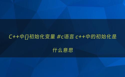 C++中{}初始化变量 #c语言 c++中的初始化是什么意思