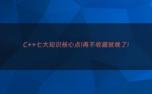 C++七大知识核心点!再不收藏就晚了!