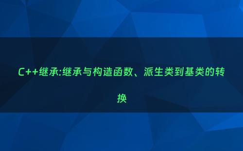 C++继承:继承与构造函数、派生类到基类的转换