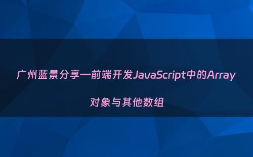广州蓝景分享—前端开发JavaScript中的Array对象与其他数组