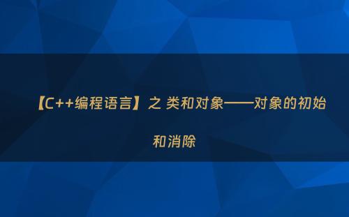 【C++编程语言】之 类和对象——对象的初始和消除