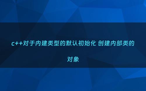 c++对于内建类型的默认初始化 创建内部类的对象