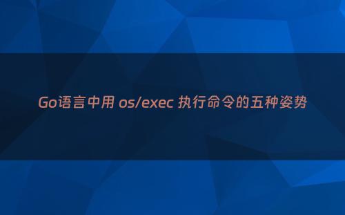 Go语言中用 os/exec 执行命令的五种姿势