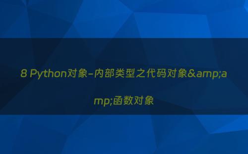 8 Python对象-内部类型之代码对象&amp;函数对象