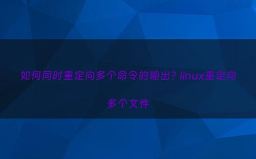 如何同时重定向多个命令的输出? linux重定向多个文件
