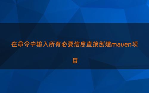 在命令中输入所有必要信息直接创建maven项目