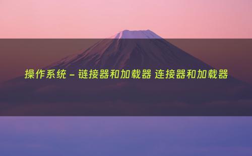 操作系统 - 链接器和加载器 连接器和加载器