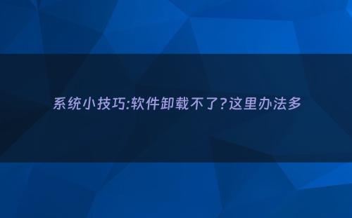 系统小技巧:软件卸载不了?这里办法多
