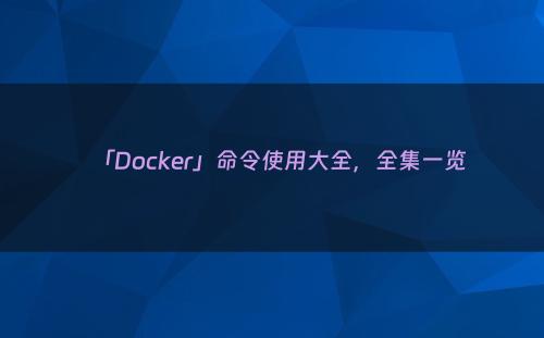 「Docker」命令使用大全，全集一览