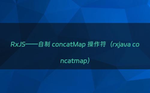 RxJS——自制 concatMap 操作符（rxjava concatmap）