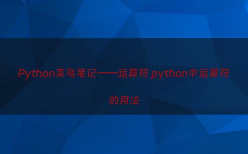 Python菜鸟笔记——运算符 python中运算符的用法