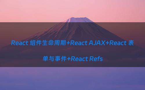 React 组件生命周期+React AJAX+React 表单与事件+React Refs