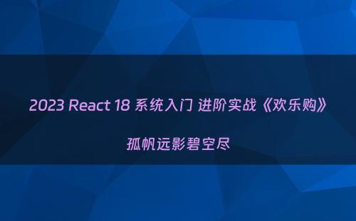 2023 React 18 系统入门 进阶实战《欢乐购》孤帆远影碧空尽
