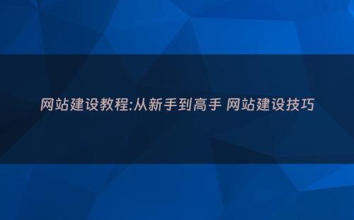网站建设教程:从新手到高手 网站建设技巧