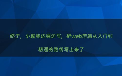 终于，小编我边哭边写，把web前端从入门到精通的路线写出来了
