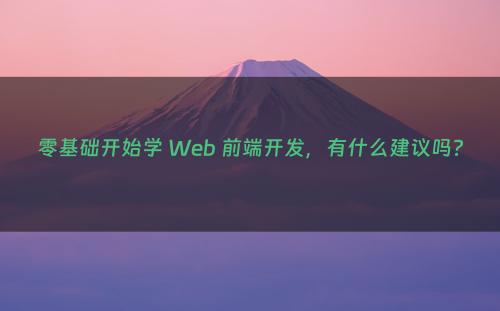 零基础开始学 Web 前端开发，有什么建议吗?