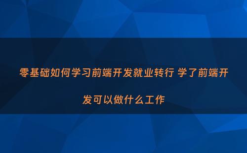零基础如何学习前端开发就业转行 学了前端开发可以做什么工作