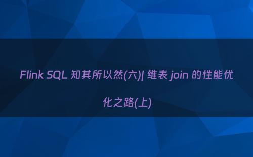 Flink SQL 知其所以然(六)| 维表 join 的性能优化之路(上)