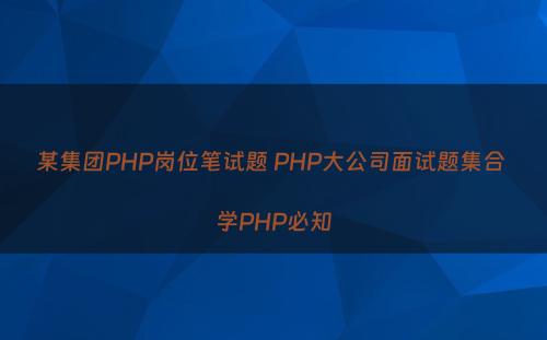 某集团PHP岗位笔试题 PHP大公司面试题集合 学PHP必知