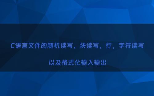 C语言文件的随机读写、块读写、行、字符读写以及格式化输入输出