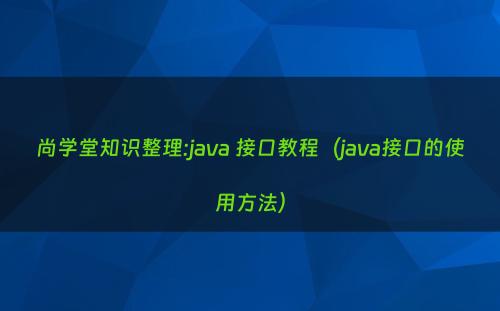 尚学堂知识整理:java 接口教程（java接口的使用方法）
