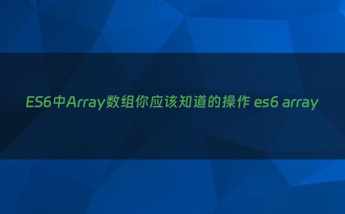 ES6中Array数组你应该知道的操作 es6 array
