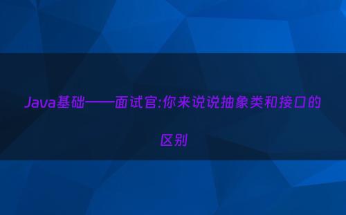 Java基础——面试官:你来说说抽象类和接口的区别