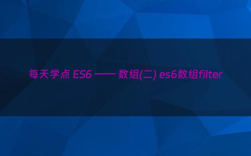 每天学点 ES6 —— 数组(二) es6数组filter