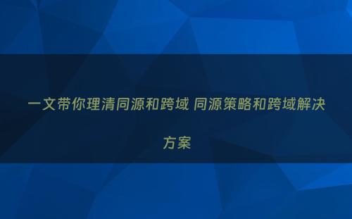 一文带你理清同源和跨域 同源策略和跨域解决方案