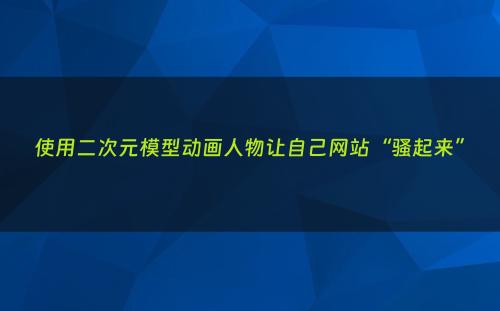 使用二次元模型动画人物让自己网站“骚起来”