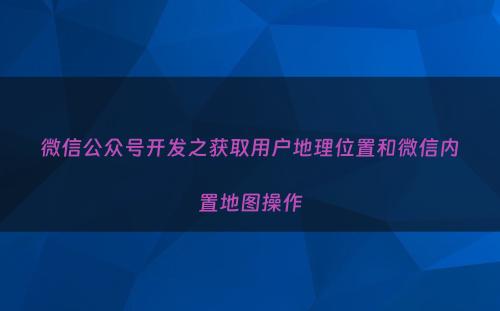 微信公众号开发之获取用户地理位置和微信内置地图操作