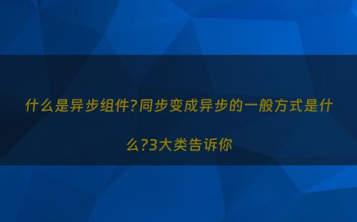 什么是异步组件?同步变成异步的一般方式是什么?3大类告诉你