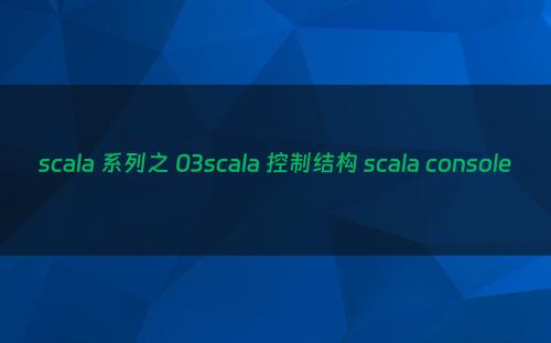 scala 系列之 03scala 控制结构 scala console