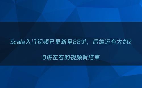 Scala入门视频已更新至88讲，后续还有大约20讲左右的视频就结束