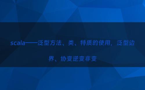 scala——泛型方法、类、特质的使用，泛型边界、协变逆变非变