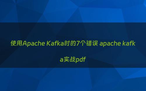 使用Apache Kafka时的7个错误 apache kafka实战pdf