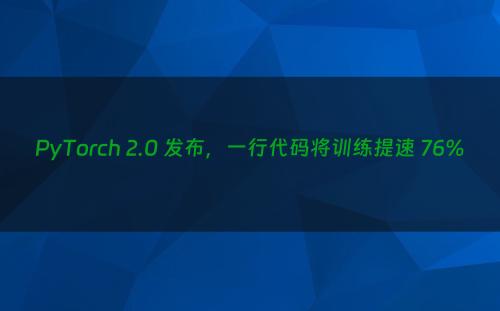 PyTorch 2.0 发布，一行代码将训练提速 76%