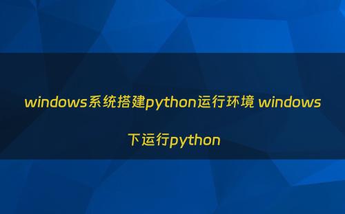 windows系统搭建python运行环境 windows下运行python