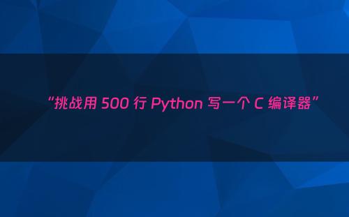 “挑战用 500 行 Python 写一个 C 编译器”