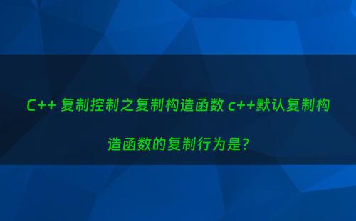 C++ 复制控制之复制构造函数 c++默认复制构造函数的复制行为是?