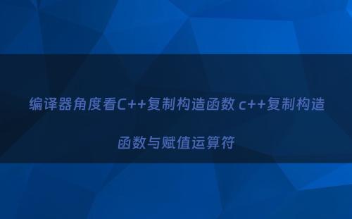 编译器角度看C++复制构造函数 c++复制构造函数与赋值运算符