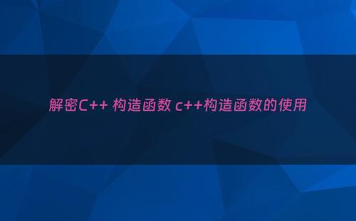 解密C++ 构造函数 c++构造函数的使用