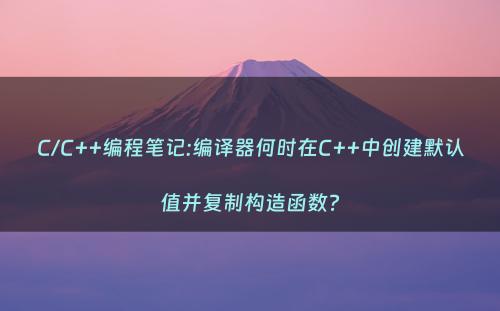 C/C++编程笔记:编译器何时在C++中创建默认值并复制构造函数?
