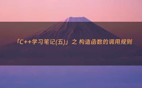 「C++学习笔记(五)」之 构造函数的调用规则