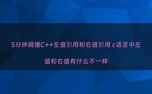 5分钟搞懂C++左值引用和右值引用 c语言中左值和右值有什么不一样