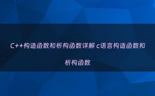C++构造函数和析构函数详解 c语言构造函数和析构函数