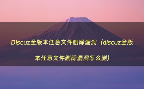 Discuz全版本任意文件删除漏洞（discuz全版本任意文件删除漏洞怎么删）