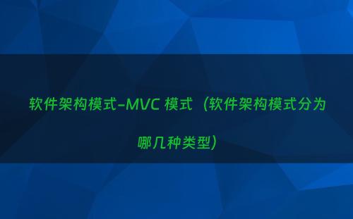 软件架构模式-MVC 模式（软件架构模式分为哪几种类型）